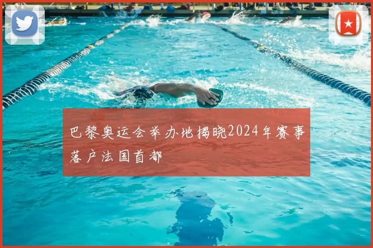 巴黎奥运会举办地揭晓2024年赛事落户法国首都