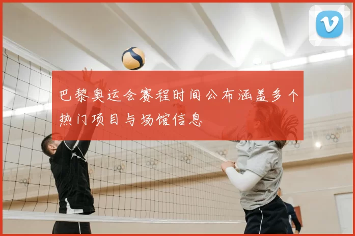 巴黎奥运会赛程时间公布涵盖多个热门项目与场馆信息