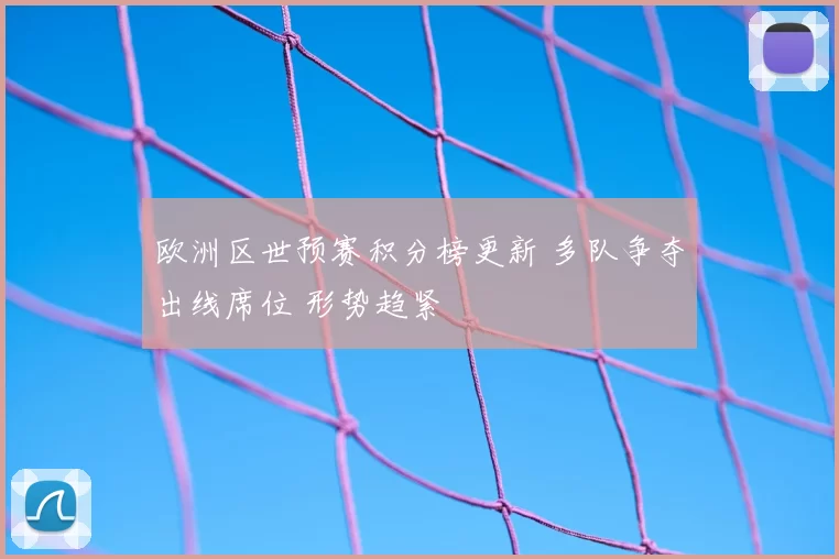 欧洲区世预赛积分榜更新 多队争夺出线席位 形势趋紧