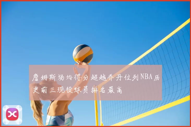 詹姆斯场均得分超越乔丹位列NBA历史前三现役球员排名最高