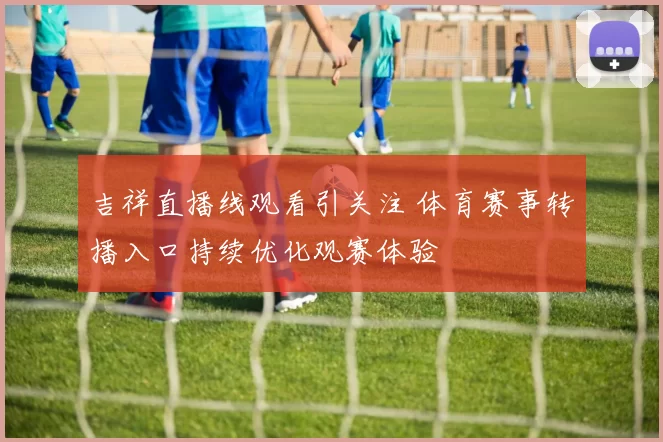 吉祥直播线观看引关注 体育赛事转播入口持续优化观赛体验