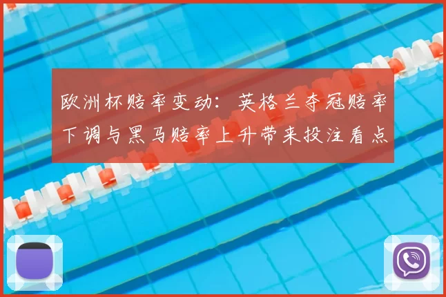 欧洲杯赔率变动：英格兰夺冠赔率下调与黑马赔率上升带来投注看点