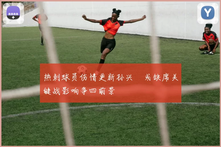 热刺球员伤情更新孙兴慜或缺席关键战影响争四前景