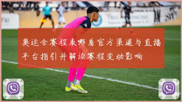 奥运会赛程表哪看官方渠道与直播平台指引并解读赛程变动影响