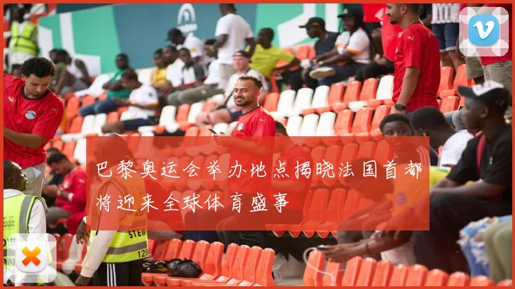 巴黎奥运会举办地点揭晓法国首都将迎来全球体育盛事