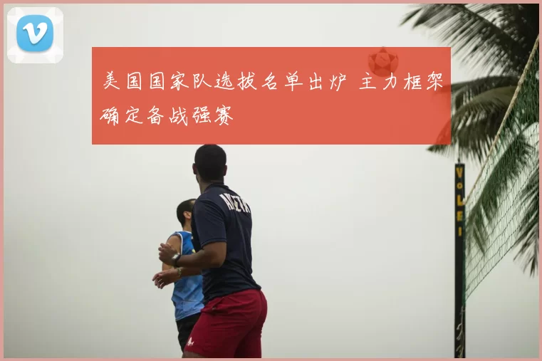 美国国家队选拔名单出炉 主力框架确定备战强赛