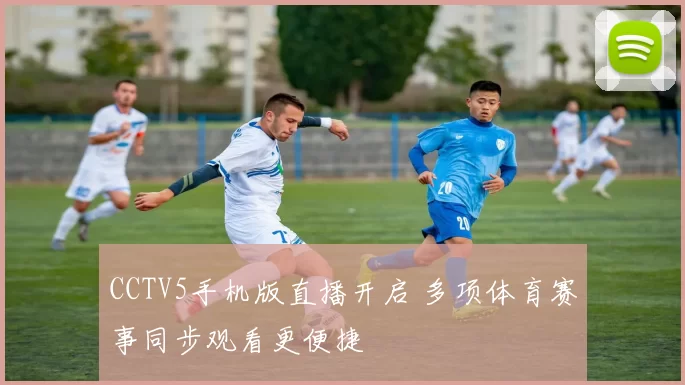 CCTV5手机版直播开启 多项体育赛事同步观看更便捷
