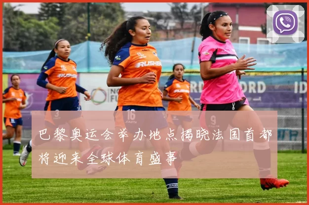 巴黎奥运会举办地点揭晓法国首都将迎来全球体育盛事