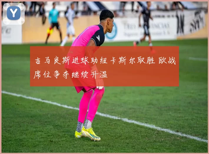 吉马良斯进球助纽卡斯尔取胜 欧战席位争夺继续升温
