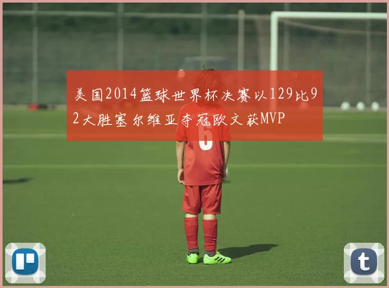 美国2014篮球世界杯决赛以129比92大胜塞尔维亚夺冠欧文获MVP
