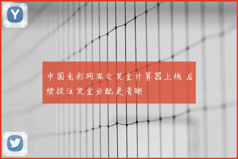 中国竞彩网混合奖金计算器上线 后续投注奖金分配更清晰