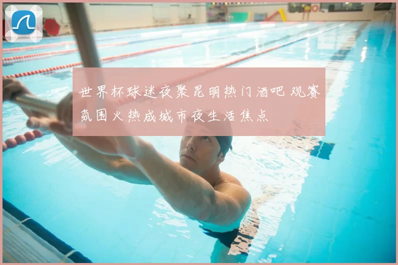 世界杯球迷夜聚昆明热门酒吧 观赛氛围火热成城市夜生活焦点