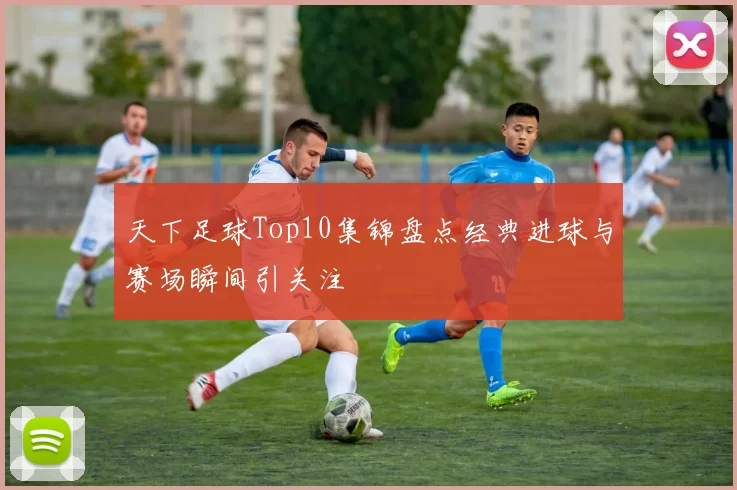 天下足球Top10集锦盘点经典进球与赛场瞬间引关注