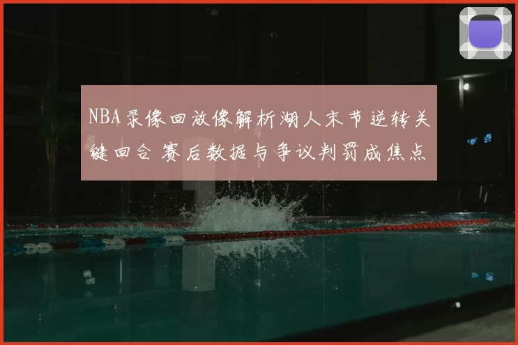 NBA录像回放像解析湖人末节逆转关键回合 赛后数据与争议判罚成焦点