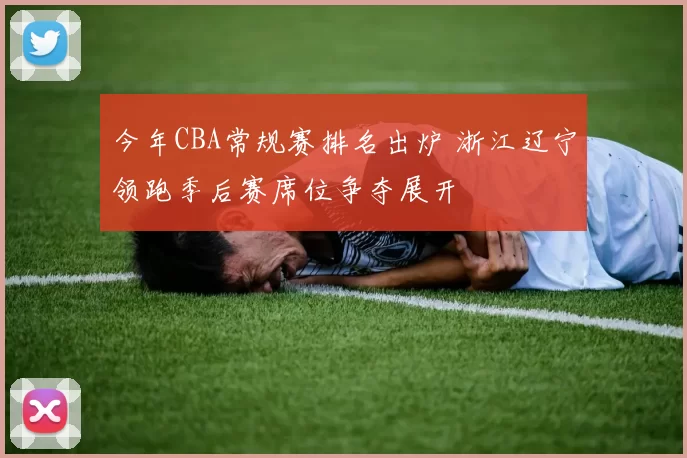 今年CBA常规赛排名出炉 浙江辽宁领跑季后赛席位争夺展开