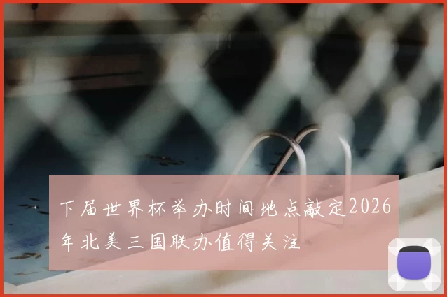 下届世界杯举办时间地点敲定2026年北美三国联办值得关注
