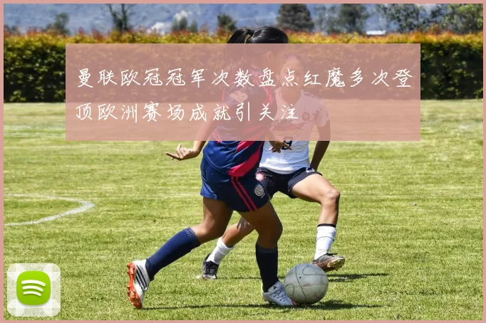 曼联欧冠冠军次数盘点红魔多次登顶欧洲赛场成就引关注
