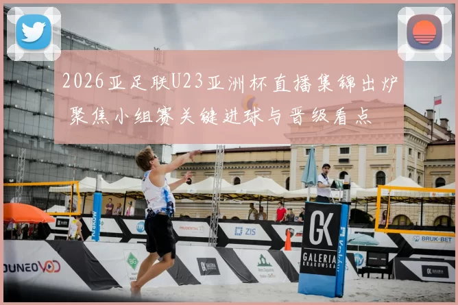 2026亚足联U23亚洲杯直播集锦出炉 聚焦小组赛关键进球与晋级看点