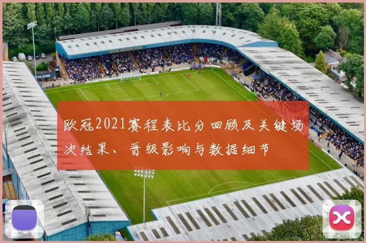 欧冠2021赛程表比分回顾及关键场次结果、晋级影响与数据细节