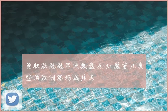 曼联欧冠冠军次数盘点 红魔曾几度登顶欧洲赛场成焦点