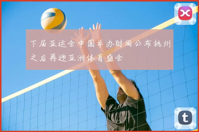 下届亚运会中国举办时间公布杭州之后再迎亚洲体育盛会