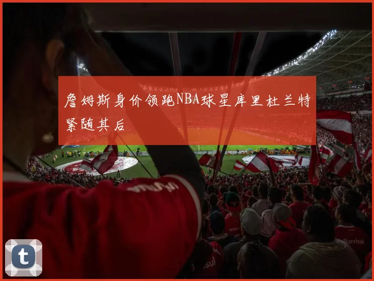 詹姆斯身价领跑NBA球星库里杜兰特紧随其后