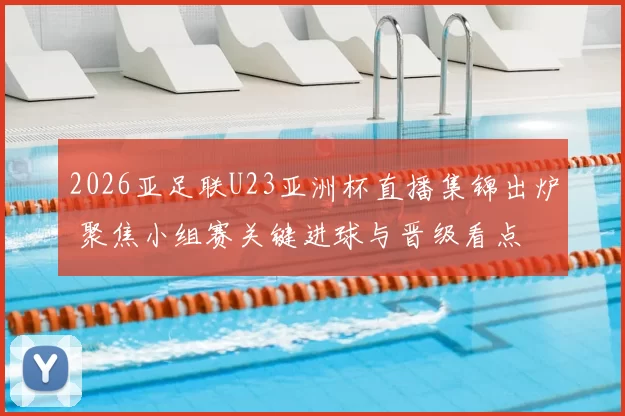 2026亚足联U23亚洲杯直播集锦出炉 聚焦小组赛关键进球与晋级看点