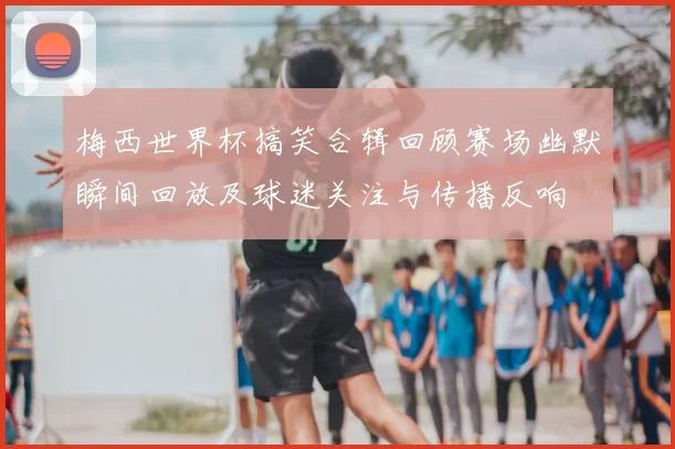 梅西世界杯搞笑合辑回顾赛场幽默瞬间回放及球迷关注与传播反响