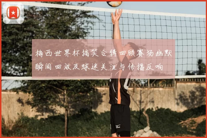 梅西世界杯搞笑合辑回顾赛场幽默瞬间回放及球迷关注与传播反响