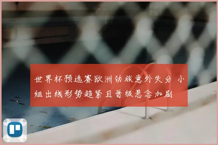 世界杯预选赛欧洲劲旅意外失分 小组出线形势趋紧且晋级悬念加剧