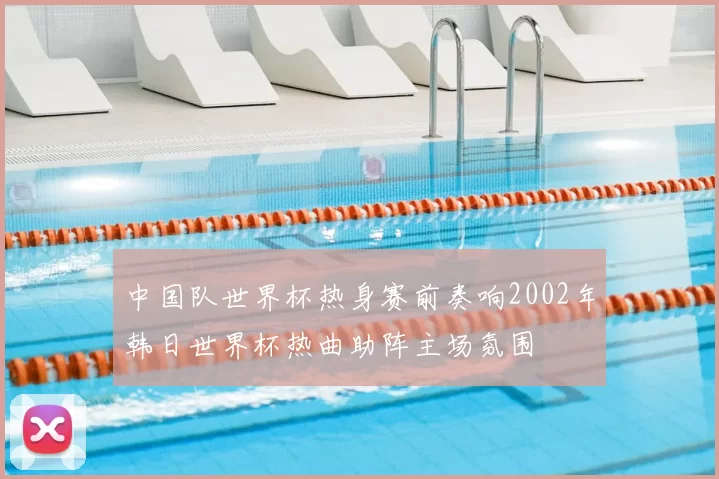 中国队世界杯热身赛前奏响2002年韩日世界杯热曲助阵主场氛围
