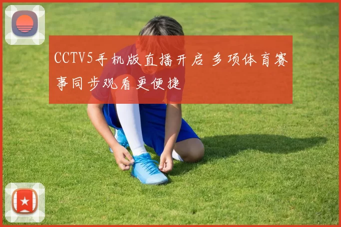 CCTV5手机版直播开启 多项体育赛事同步观看更便捷