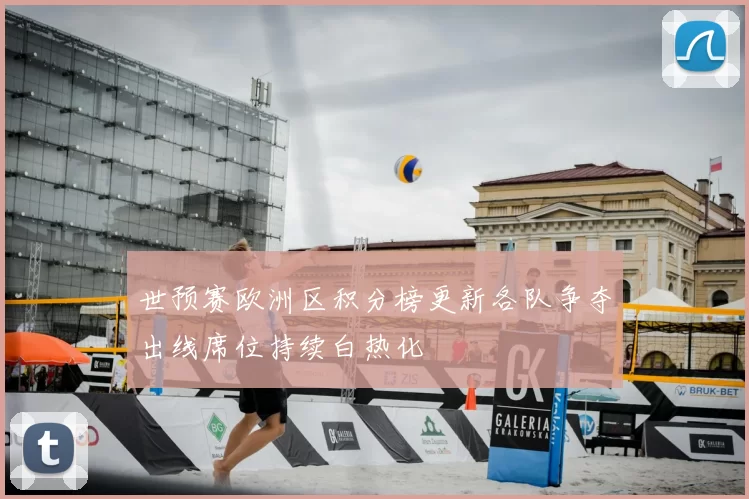 世预赛欧洲区积分榜更新各队争夺出线席位持续白热化