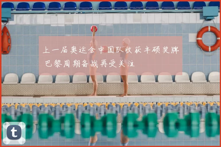上一届奥运会中国队收获丰硕奖牌 巴黎周期备战再受关注