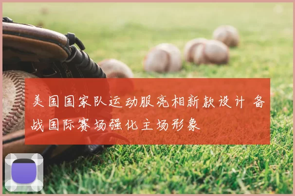 美国国家队运动服亮相新款设计 备战国际赛场强化主场形象