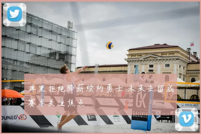 库里拒绝降薪续约勇士 未来去留成赛季关注焦点