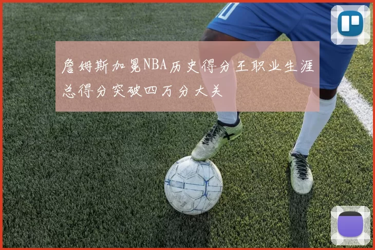 詹姆斯加冕NBA历史得分王职业生涯总得分突破四万分大关