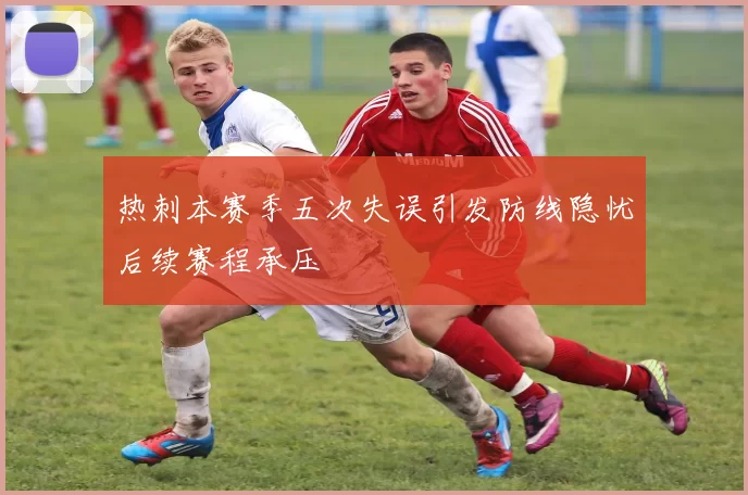热刺本赛季五次失误引发防线隐忧后续赛程承压