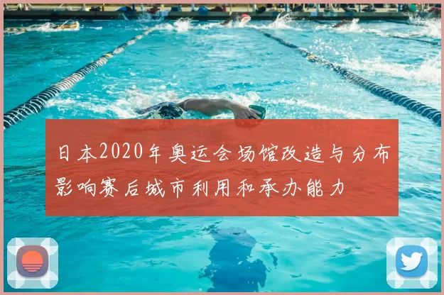 日本2020年奥运会场馆改造与分布影响赛后城市利用和承办能力