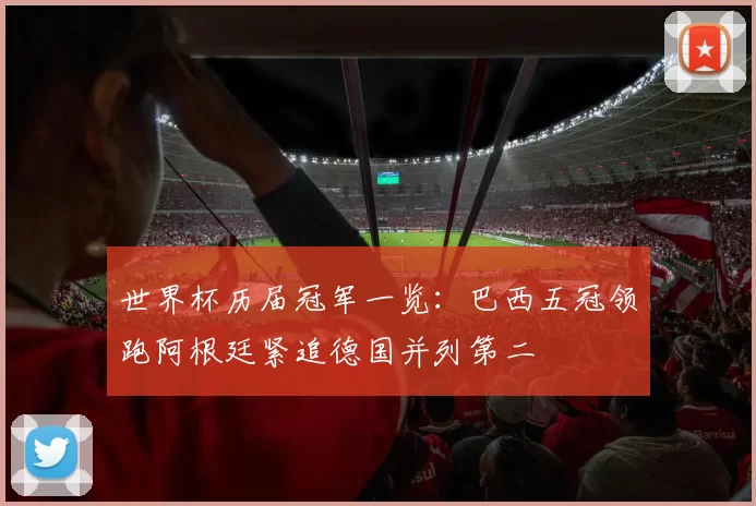 世界杯历届冠军一览:巴西五冠领跑阿根廷紧追德国并列第二