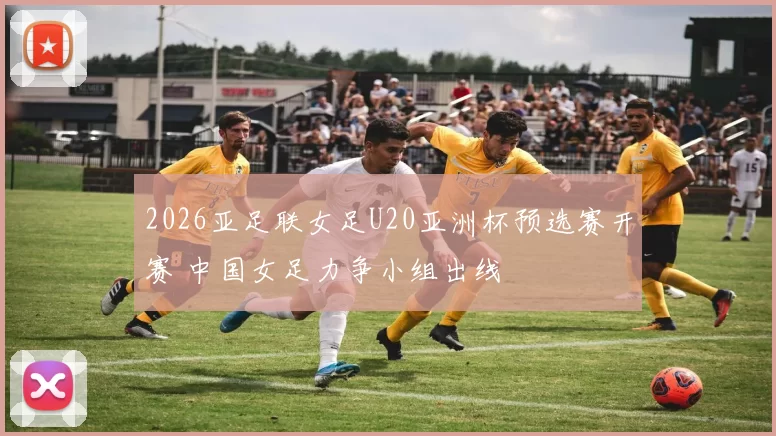 2026亚足联女足U20亚洲杯预选赛开赛 中国女足力争小组出线