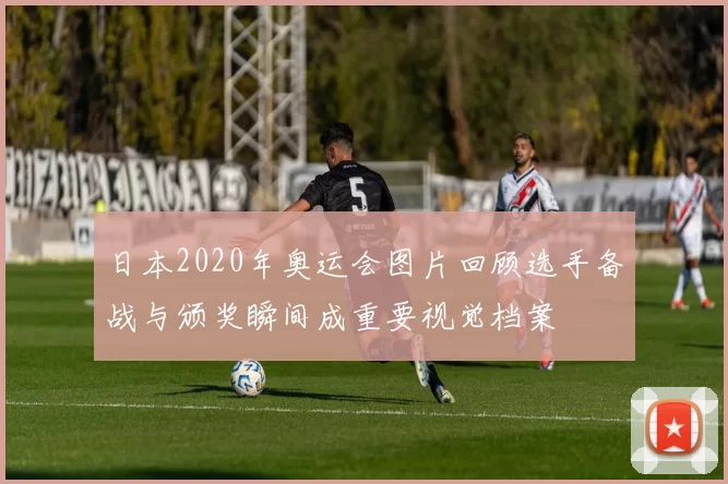 日本2020年奥运会图片回顾选手备战与颁奖瞬间成重要视觉档案