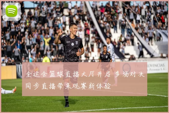 全运会篮球直播大厅开启 多场对决同步直播带来观赛新体验