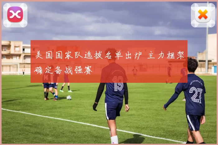 美国国家队选拔名单出炉 主力框架确定备战强赛