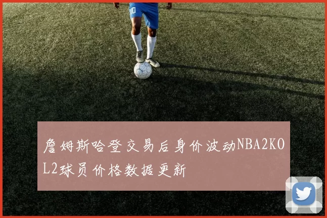 詹姆斯哈登交易后身价波动NBA2KOL2球员价格数据更新