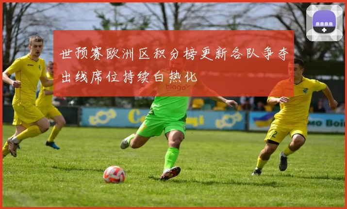 世预赛欧洲区积分榜更新各队争夺出线席位持续白热化