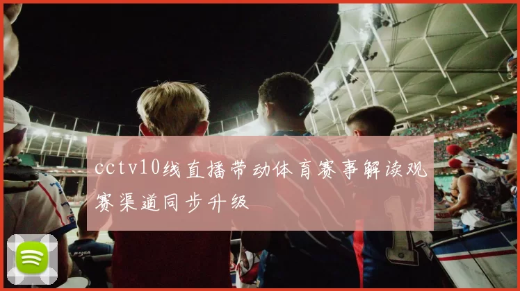 cctv10线直播带动体育赛事解读观赛渠道同步升级