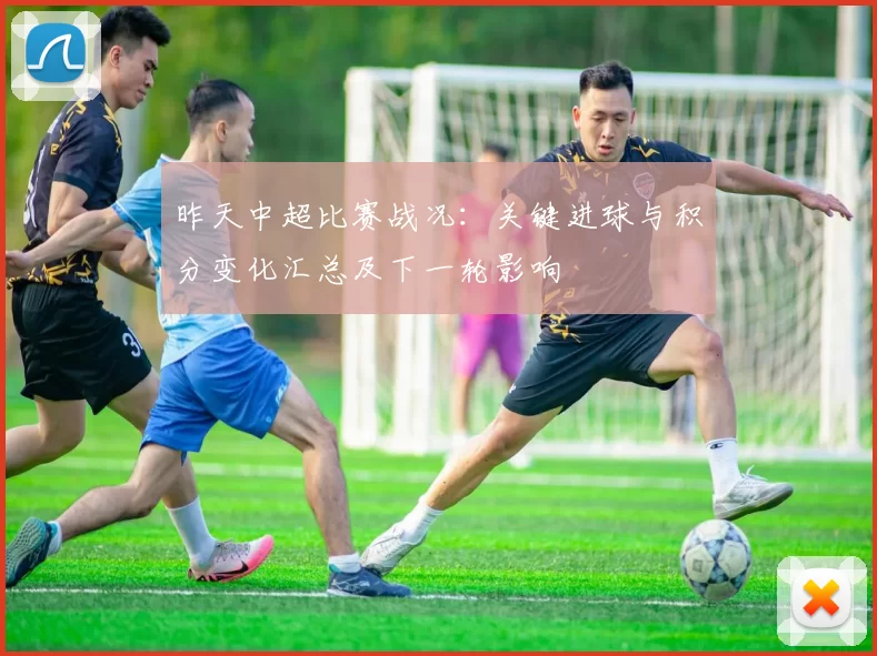 昨天中超比赛战况：关键进球与积分变化汇总及下一轮影响