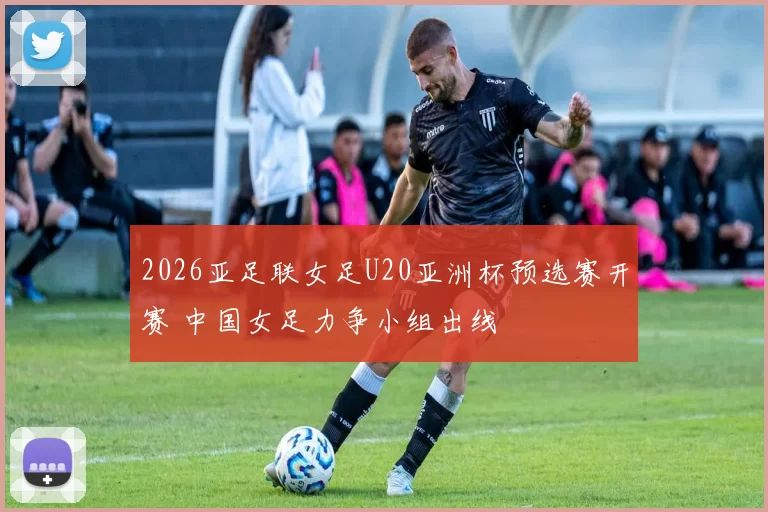 2026亚足联女足U20亚洲杯预选赛开赛 中国女足力争小组出线