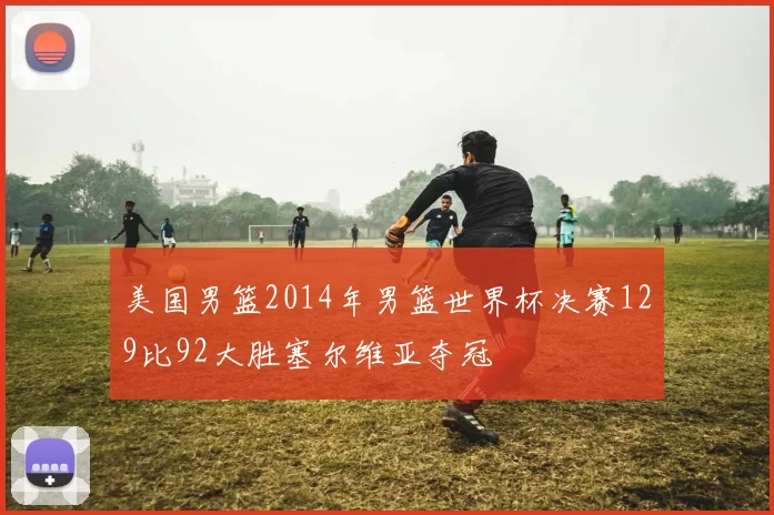 美国男篮2014年男篮世界杯决赛129比92大胜塞尔维亚夺冠